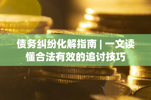 武汉债务纠纷化解指南 | 一文读懂合法有效的追讨技巧