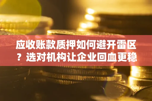 武汉应收账款质押如何避开雷区？选对机构让企业回血更稳