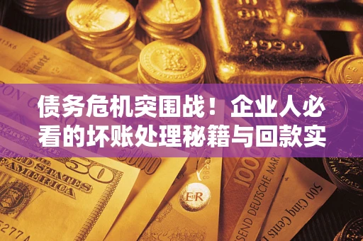 武汉债务危机突围战！企业人必看的坏账处理秘籍与回款实战指南