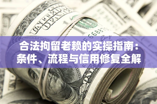 武汉合法拘留老赖的实操指南：条件、流程与信用修复全解析