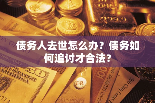 武汉债务人去世怎么办？债务如何追讨才合法？