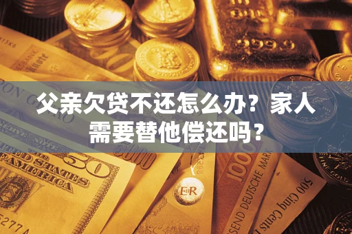 武汉父亲欠贷不还怎么办？家人需要替他偿还吗？