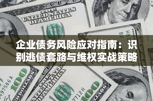 武汉企业债务风险应对指南：识别逃债套路与维权实战策略