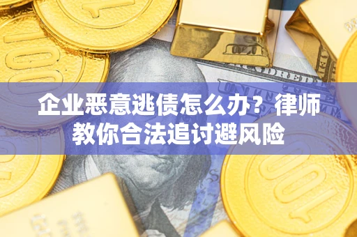 武汉企业恶意逃债怎么办？律师教你合法追讨避风险