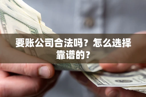 武汉要账公司合法吗？怎么选择靠谱的？