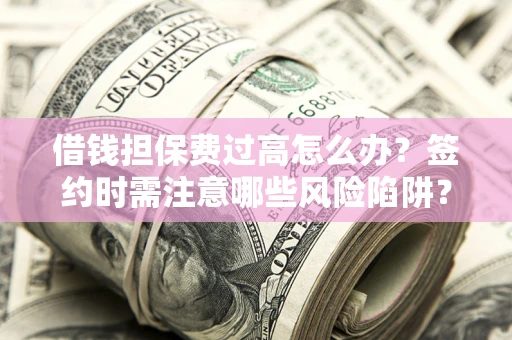 武汉借钱担保费过高怎么办？签约时需注意哪些风险陷阱？