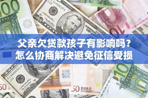 武汉父亲欠贷款孩子有影响吗？怎么协商解决避免征信受损？