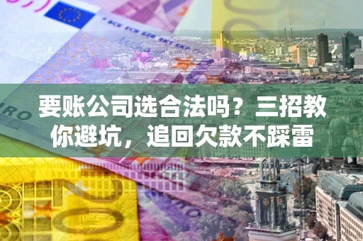 武汉要账公司选合法吗？三招教你避坑，追回欠款不踩雷