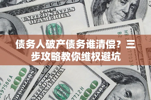 武汉债务人破产债务谁清偿？三步攻略教你维权避坑