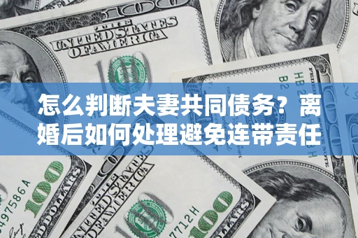 武汉怎么判断夫妻共同债务？离婚后如何处理避免连带责任？
