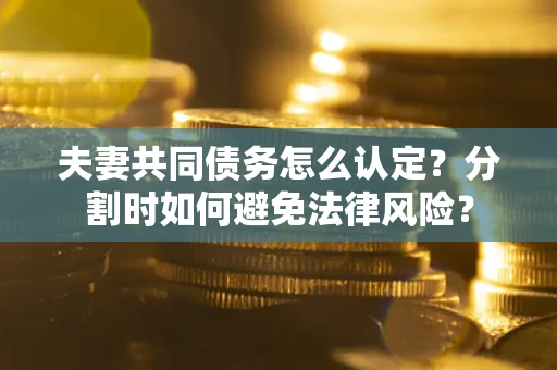 武汉夫妻共同债务怎么认定？分割时如何避免法律风险？