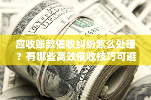 武汉应收账款催收纠纷怎么处理？有哪些高效催收技巧可避免坏账？