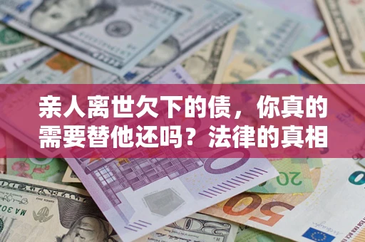 武汉亲人离世欠下的债，你真的需要替他还吗？法律的真相或许与你想的不一样