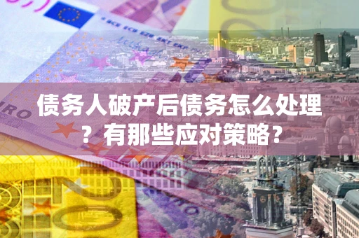 武汉债务人破产后债务怎么处理？有那些应对策略？