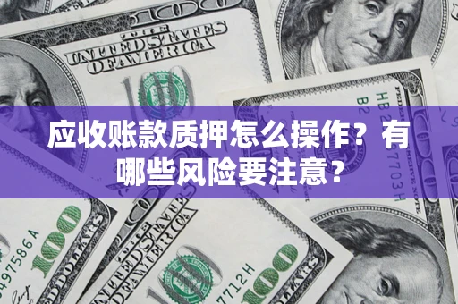 武汉应收账款质押怎么操作？有哪些风险要注意？