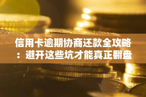 武汉信用卡逾期协商还款全攻略：避开这些坑才能真正翻盘